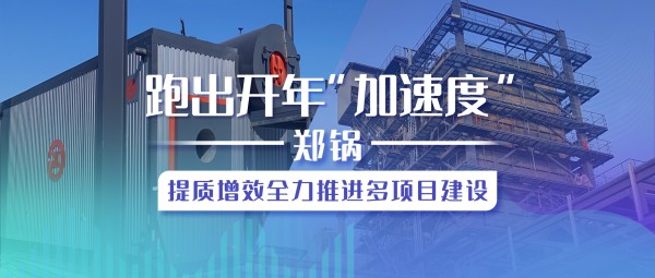 跑出開年“加速度”，鄭鍋提質(zhì)增效全力推進(jìn)多項(xiàng)目建設(shè)